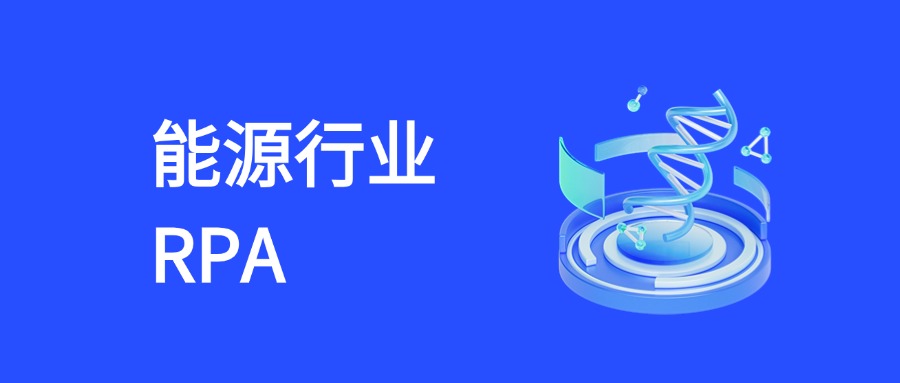 RPA激活能源行业新动能：五大核心场景自动化实践