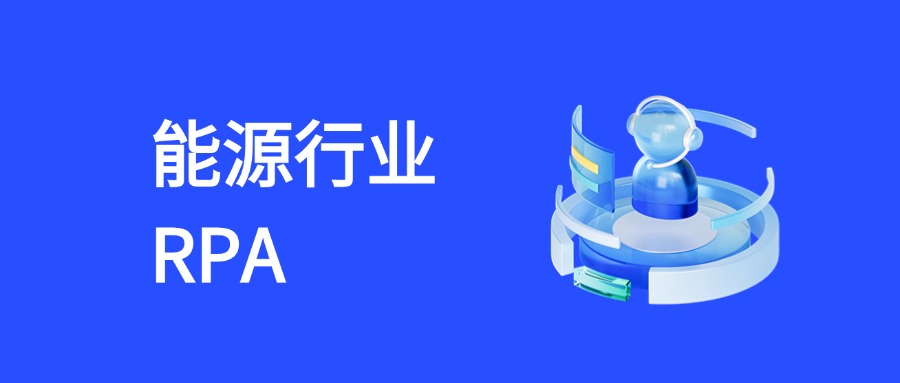 RPA助力能源行业破局：现状痛点与智能化转型路径