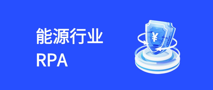 RPA能源领域三大核心优势：降本、增效、提质的智能引擎